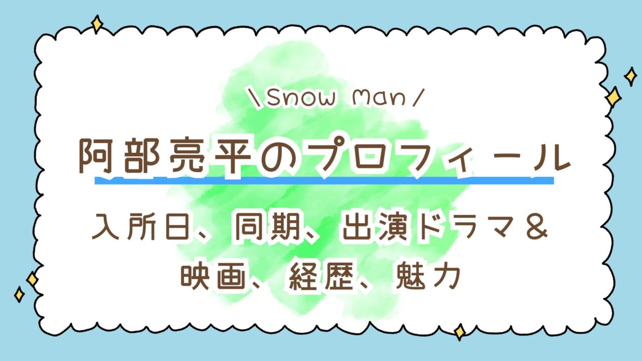 【完全版】Snow Man・阿部亮平のプロフィール!入所日、同期、出演ドラマ&映画、経歴、魅力まとめ