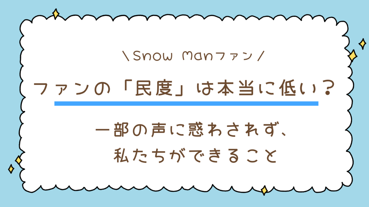Snow Manファンの「民度」は本当に低い?一部の声に惑わされず、私たちができること