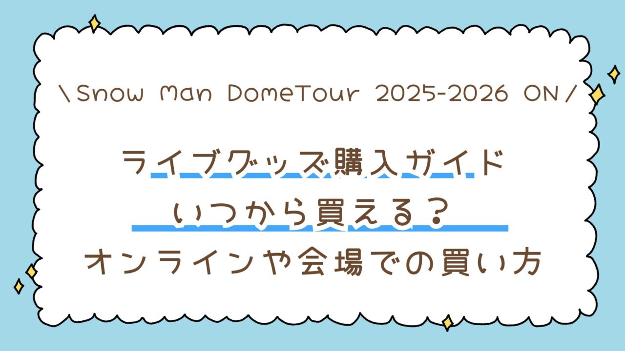【Snow Man DomeTour 2025-2026 ON】ライブグッズ購入ガイド｜いつから買える？オンラインや会場当日の買い方まで