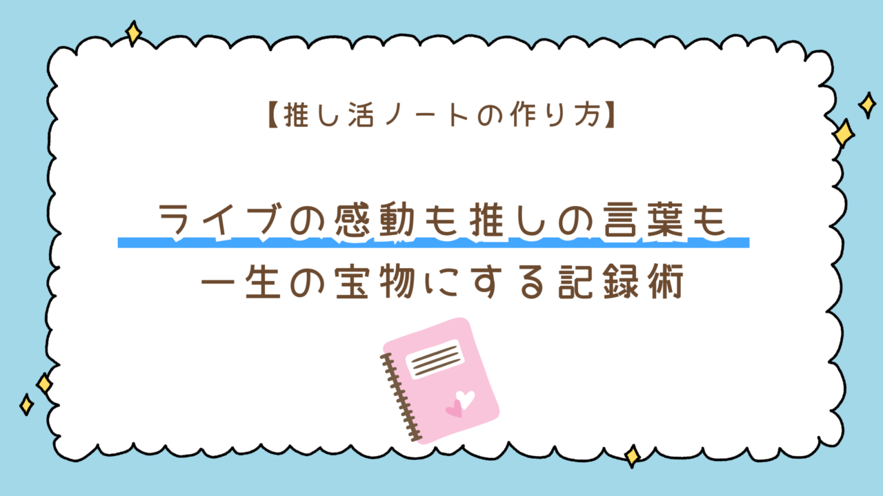 推し活ノートの作り方とおすすめの文房具！ライブの感動も推しの言葉も一生の宝物にする記録術