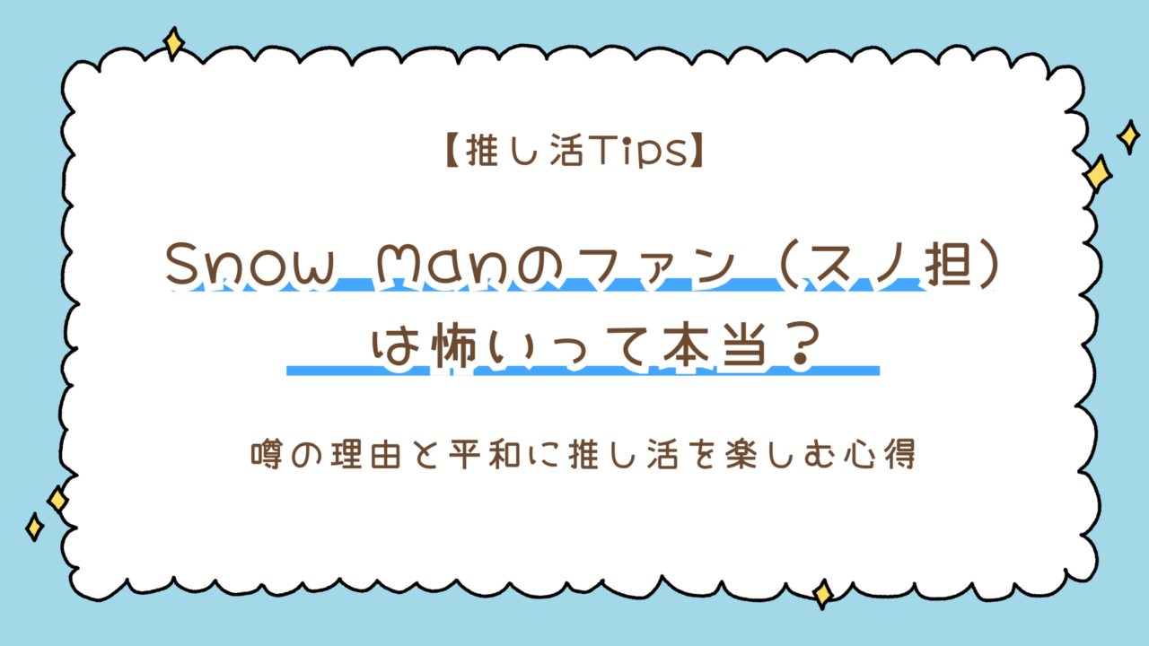 Snow Manのファン（スノ担）は怖いって本当？噂の理由と平和に推し活を楽しむための3つの心得