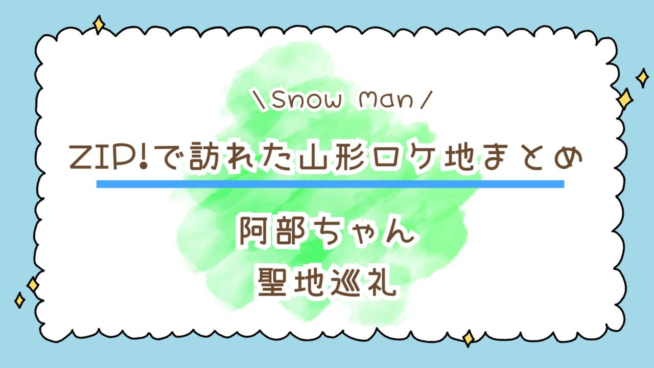 【Snow Man聖地巡礼】阿部亮平くんがZIP!で訪れた山形ロケ地まとめ!アクセス&撮影ポイント解説